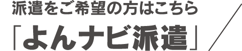 派遣をご希望の方はこちら「よんナビ派遣」